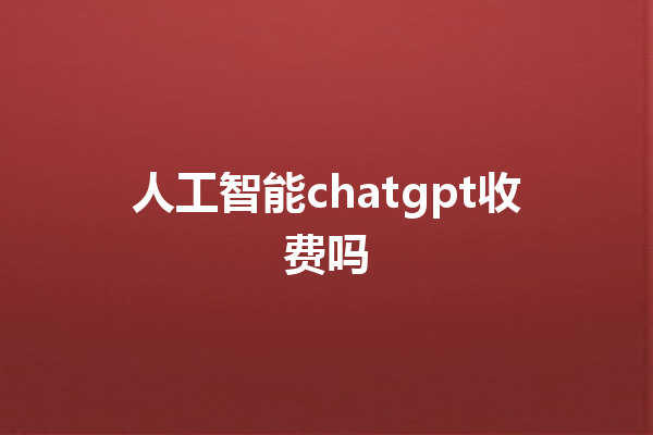 人工智能 chatgpt 收费吗 人工智能 chatgpt 收费吗