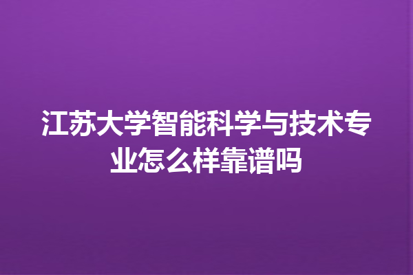 江苏大学智能科学与技术专业怎么样靠谱吗 江苏大学智能科学与技术专业怎么样靠谱吗