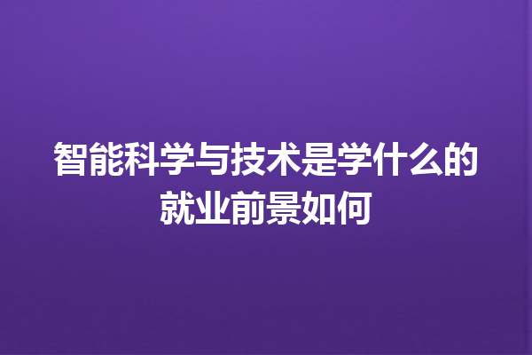 智能科学与技术是学什么的就业前景如何 智能科学与技术是学什么的就业前景如何