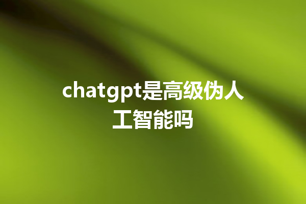 chatgpt是高级伪人工智能吗