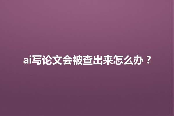 ai 写论文会被查出来怎么办? ai 写论文会被查出来怎么办?
