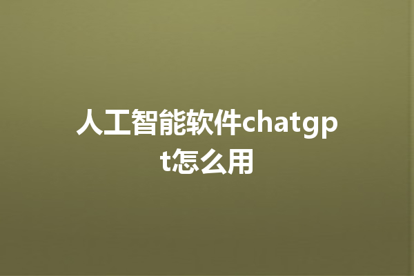 人工智能软件 chatgpt 怎么用 人工智能软件 chatgpt 怎么用