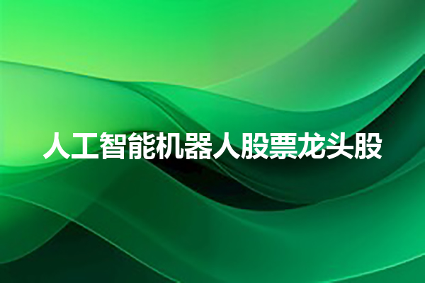 人工智能机器人股票龙头股 人工智能机器人股票龙头股