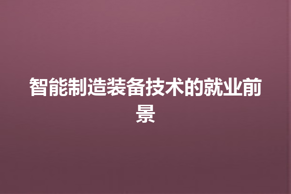 智能制造装备技术的就业前景 智能制造装备技术的就业前景