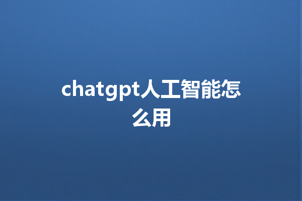 chatgpt 人工智能怎么用 chatgpt 人工智能怎么用