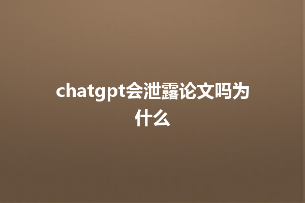 chatgpt 会泄露论文吗为什么 chatgpt 会泄露论文吗为什么