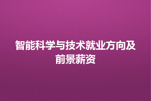 智能科学与技术就业方向及前景薪资 智能科学与技术就业方向及前景薪资