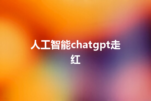 人工智能 chatgpt 走红 人工智能 chatgpt 走红
