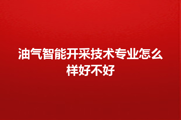 油气智能开采技术专业怎么样好不好