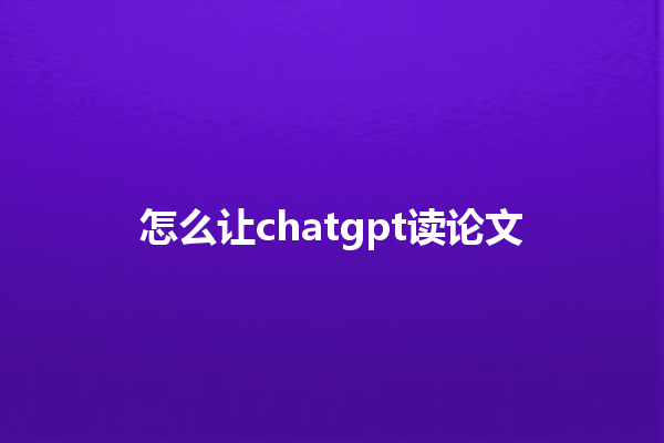 怎么让 chatgpt 读论文 怎么让 chatgpt 读论文