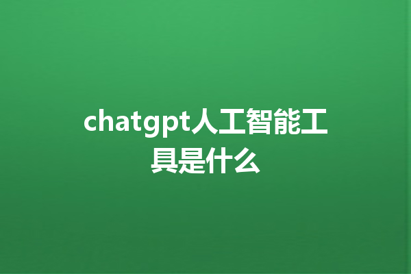 chatgpt 人工智能工具是什么 chatgpt 人工智能工具是什么