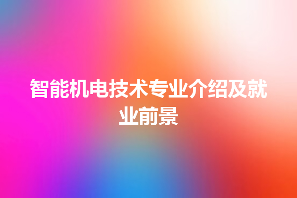智能机电技术专业介绍及就业前景 智能机电技术专业介绍及就业前景