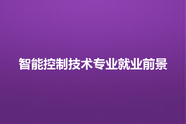 智能控制技术专业就业前景 智能控制技术专业就业前景