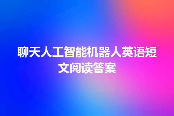 聊天人工智能机器人英语短文阅读答案 聊天人工智能机器人英语短文阅读答案