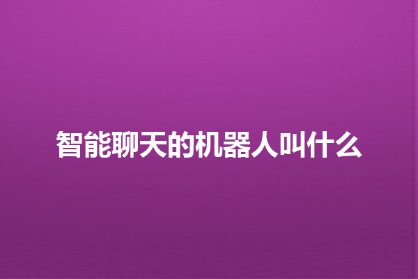 智能聊天的机器人叫什么 智能聊天的机器人叫什么