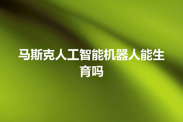 马斯克人工智能机器人能生育吗 马斯克人工智能机器人能生育吗