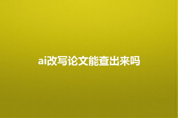 ai 改写论文能查出来吗 ai 改写论文能查出来吗