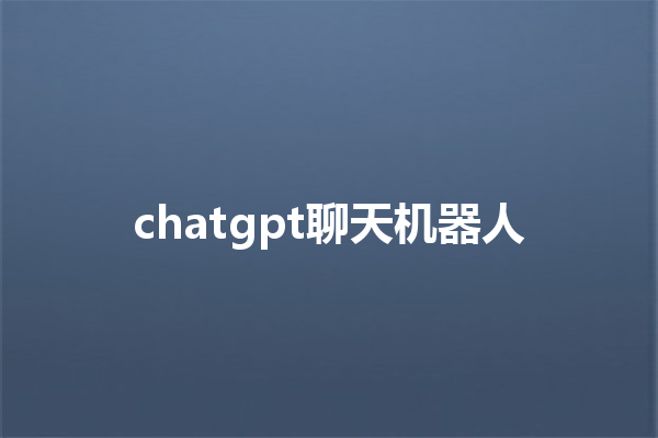chatgpt 聊天机器人 chatgpt 聊天机器人