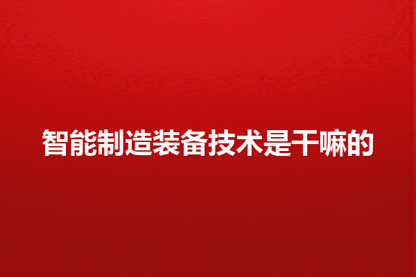 智能制造装备技术是干嘛的 智能制造装备技术是干嘛的