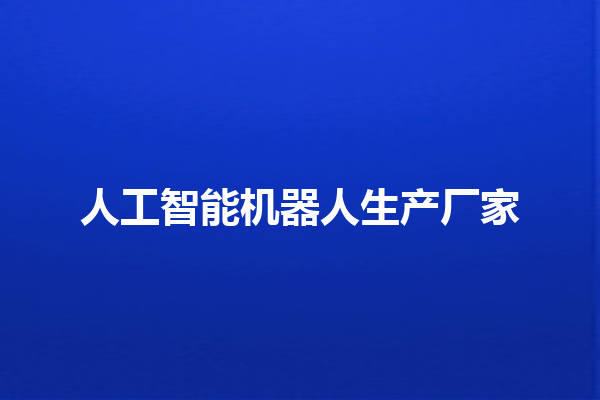 人工智能机器人生产厂家 人工智能机器人生产厂家