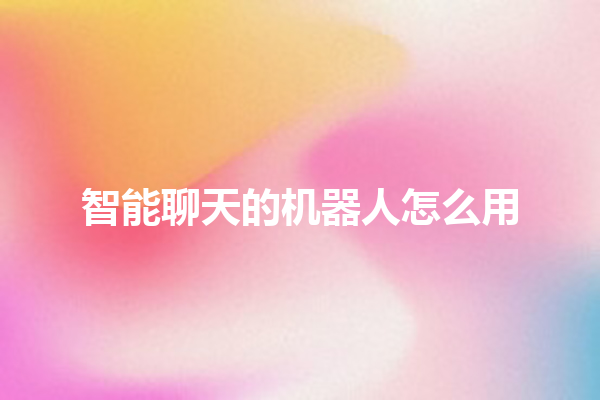 智能聊天的机器人怎么用 智能聊天的机器人怎么用
