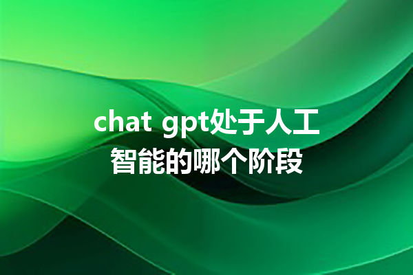 chat gpt 处于人工智能的哪个阶段 chat gpt 处于人工智能的哪个阶段