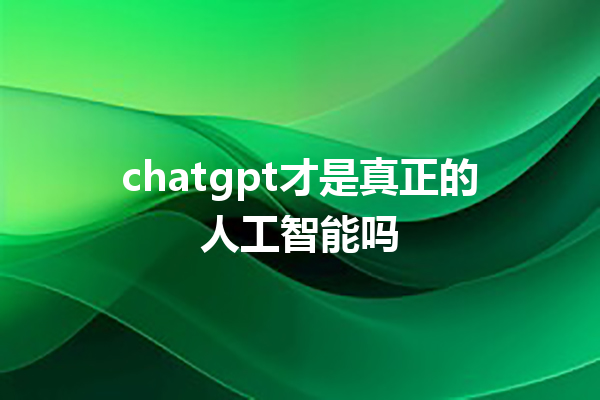 chatgpt 才是真正的人工智能吗 chatgpt 才是真正的人工智能吗