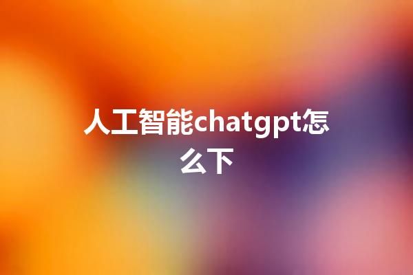 人工智能 chatgpt 怎么下 人工智能 chatgpt 怎么下