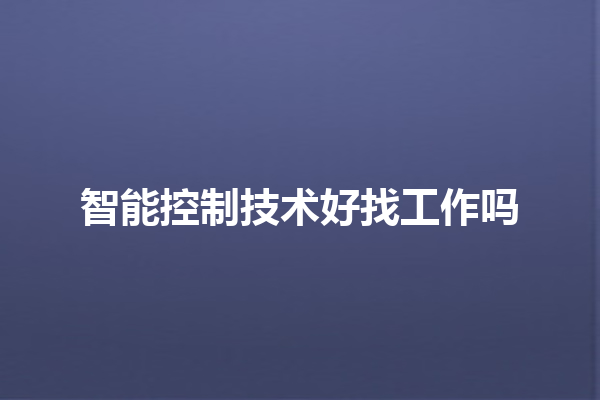 智能控制技术好找工作吗 智能控制技术好找工作吗