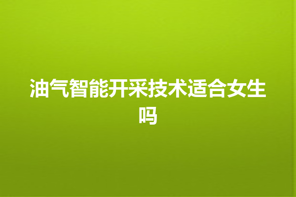 油气智能开采技术适合女生吗 油气智能开采技术适合女生吗