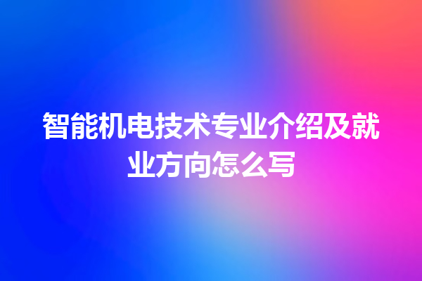 智能机电技术专业介绍及就业方向怎么写 智能机电技术专业介绍及就业方向怎么写