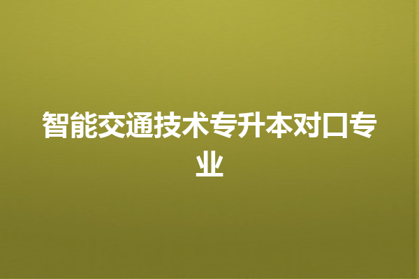 智能交通技术专升本对口专业 智能交通技术专升本对口专业