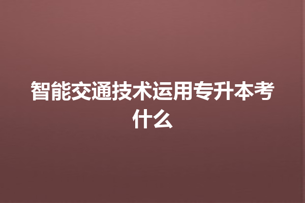 智能交通技术运用专升本考什么 智能交通技术运用专升本考什么