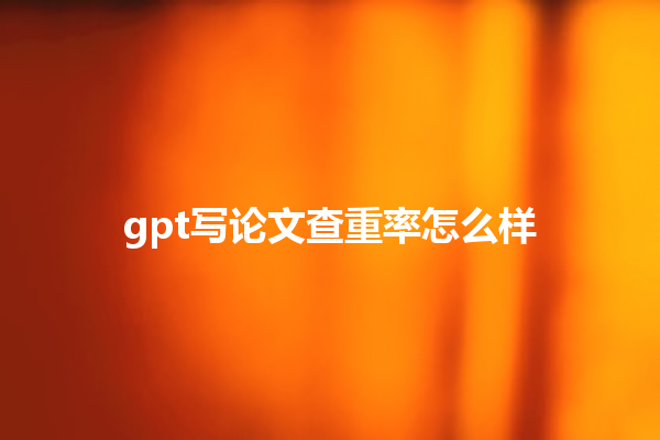 gpt 写论文查重率怎么样 gpt 写论文查重率怎么样