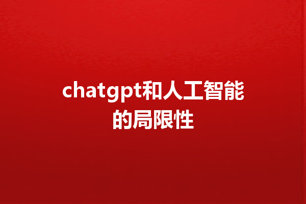 chatgpt 和人工智能的局限性 chatgpt 和人工智能的局限性