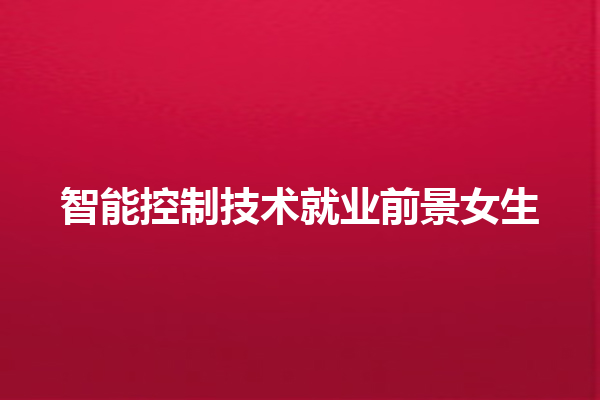 智能控制技术就业前景女生 智能控制技术就业前景女生