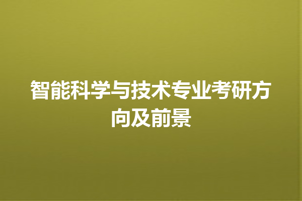 智能科学与技术专业考研方向及前景 智能科学与技术专业考研方向及前景