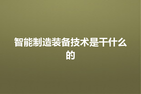 智能制造装备技术是干什么的 智能制造装备技术是干什么的