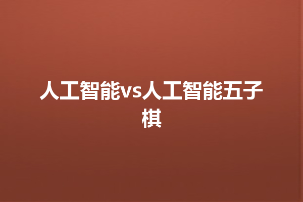 人工智能 vs 人工智能五子棋 人工智能 vs 人工智能五子棋