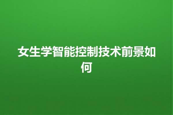 女生学智能控制技术前景如何 女生学智能控制技术前景如何