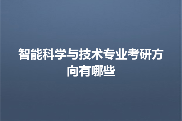 智能科学与技术专业考研方向有哪些 智能科学与技术专业考研方向有哪些