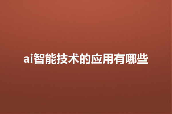 ai 智能技术的应用有哪些 ai 智能技术的应用有哪些