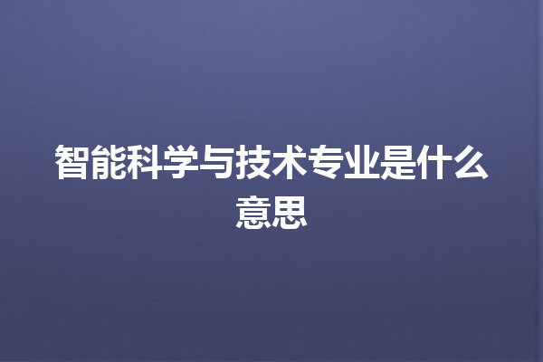 智能科学与技术专业是什么意思 智能科学与技术专业是什么意思