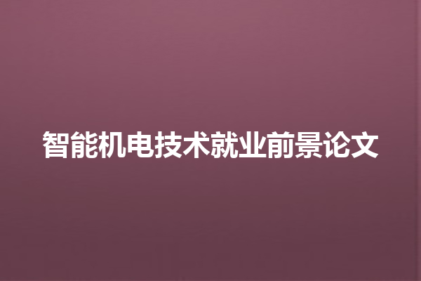 智能机电技术就业前景论文 智能机电技术就业前景论文