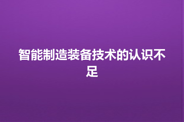 智能制造装备技术的认识不足 智能制造装备技术的认识不足