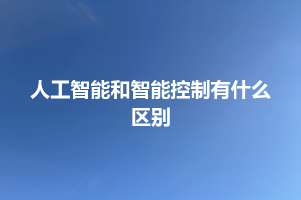 人工智能和智能控制有什么区别 人工智能和智能控制有什么区别
