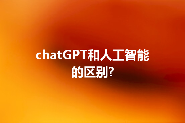 chatGPT 和人工智能的区别? chatGPT 和人工智能的区别?