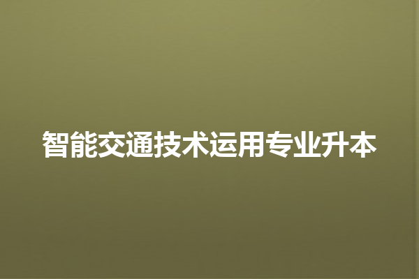 智能交通技术运用专业升本 智能交通技术运用专业升本