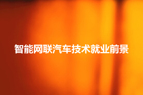 智能网联汽车技术就业前景 智能网联汽车技术就业前景