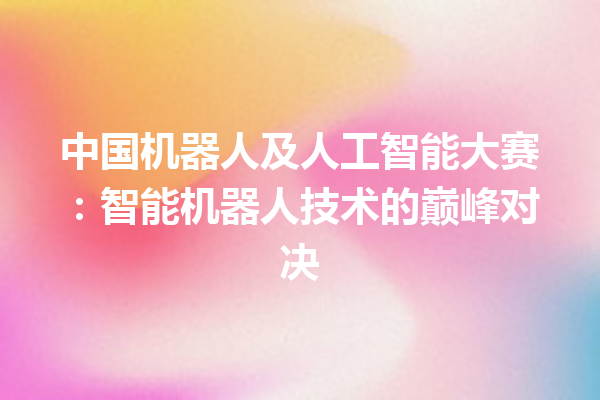 中国机器人及人工智能大赛:智能机器人技术的巅峰对决 中国机器人及人工智能大赛:智能机器人技术的巅峰对决
